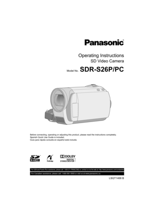 Page 1Operating Instructions
SD Video Camera
Model No.SDR-S26P/PC
Before connecting, operating or adjusting this product, please read the instructions completely.
Spanish Quick Use Guide is included.
Guía para rápida consulta en español está incluida.
LSQT1488 B
 For USA and Puerto Rico assistance, please call: 1-800-211-PANA(7262) or, contact us via the web at: http://www.panasonic.com/contactinfo
For Canadian assistance, please call: 1-800-561-5505 or visit us at www.panasonic.ca...