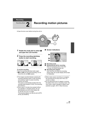 Page 3333LSQT1488
Recording
Recording (Basic)
2
Recording motion pictures
≥Open the lens cover before turning the unit on.
1Rotate the mode dial to select   
and open the LCD monitor.
2Press the recording start/stop 
button to start recording.
To end the recording
Press the recording start/stop button again.
≥[¥] and [;] are red during recording. Do not 
move this unit until [;] is green.
≥The images recorded between pressing the 
recording start/stop button to start recording 
and pressing it again to pause...