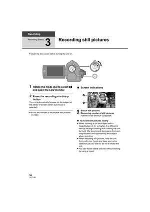 Page 3636LSQT1488
Recording
Recording (Basic)
3
Recording still pictures
≥Open the lens cover before turning the unit on.
1Rotate the mode dial to select   
and open the LCD monitor.
2Press the recording start/stop 
button.
The unit automatically focuses on the subject at 
the center of screen (when auto focus is 
selected).
≥About the number of recordable still pictures 
(l106)
∫Screen indications
ASize of still pictures
BRemaining number of still pictures
Flashes in red when [R 0] appears.
∫To record still...