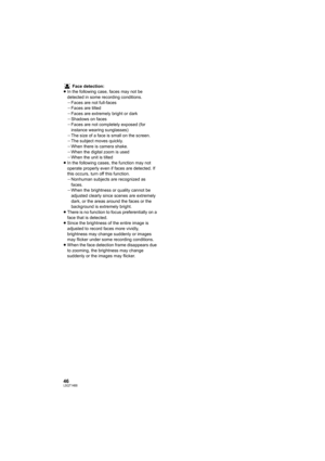 Page 4646LSQT1488
Face detection:
≥In the following case, faces may not be 
detected in some recording conditions.
jFaces are not full-faces
jFaces are tilted
jFaces are extremely bright or dark
jShadows on faces
jFaces are not completely exposed (for 
instance wearing sunglasses)
jThe size of a face is small on the screen.
jThe subject moves quickly.
jWhen there is camera shake.
jWhen the digital zoom is used
jWhen the unit is tilted
≥In the following cases, the function may not 
operate properly even if faces...