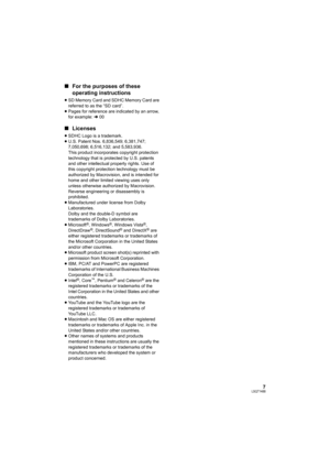 Page 77LSQT1488
∫For the purposes of these 
operating instructions
≥SD Memory Card and SDHC Memory Card are 
referred to as the “SD card”.
≥Pages for reference are indicated by an arrow, 
for example: l00
∫Licenses
≥SDHC Logo is a trademark.
≥U.S. Patent Nos. 6,836,549; 6,381,747; 
7,050,698; 6,516,132; and 5,583,936.
This product incorporates copyright protection 
technology that is protected by U.S. patents 
and other intellectual property rights. Use of 
this copyright protection technology must be...