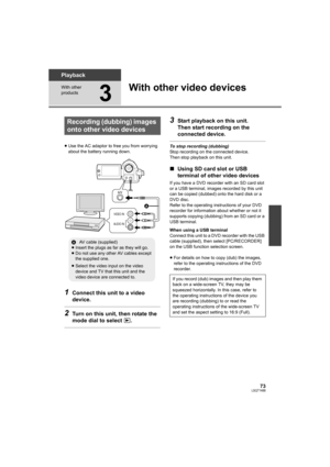 Page 7373LSQT1488
Playback
With other 
products
3
With other video devices
≥Use the AC adaptor to free you from worrying 
about the battery running down.
1Connect this unit to a video 
device.
2Turn on this unit, then rotate the 
mode dial to select  .
3Start playback on this unit.
Then start recording on the 
connected device.
To stop recording (dubbing)
Stop recording on the connected device.
Then stop playback on this unit.
∫Using SD card slot or USB 
terminal of other video devices
If you have a DVD...