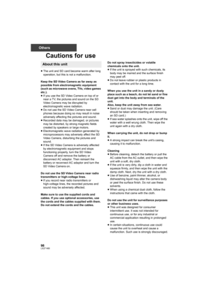 Page 9898LSQT1488
Others
Cautions for use
≥The unit and SD card become warm after long 
operation, but this is not a malfunction.
Keep the SD Video Camera as far away as 
possible from electromagnetic equipment 
(such as microwave ovens, TVs, video games 
etc.).
≥If you use the SD Video Camera on top of or 
near a TV, the pictures and sound on the SD 
Video Camera may be disrupted by 
electromagnetic wave radiation.
≥Do not use the SD Video Camera near cell 
phones because doing so may result in noise...