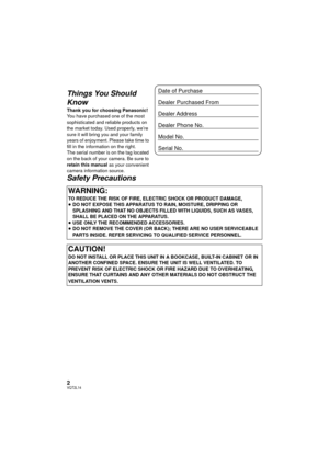 Page 22VQT2L14
Things You Should 
Know
Thank you for choosing Panasonic!
You have purchased one of the most 
sophisticated and reliable products on 
the market today. Used properly, we’re 
sure it will bring you and your family 
years of enjoyment. Please take time to 
fill in the information on the right.
The serial number is on the tag located 
on the back of your camera. Be sure to 
retain this manual as your convenient 
camera information source.
Safety Precautions
WARNING:
TO REDUCE THE RISK OF FIRE,...