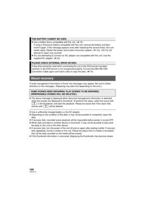 Page 104104VQT2L14
If faulty management information is found, the messages may appear. Be sure to follow 
directions in the messages. (Repairing may take time depending on the error.)
≥The above message is displayed when abnormal management information is detected 
when the scenes are displayed in thumbnail. To perform the repair, select the scene with 
 in the thumbnail, and start the playback. Please be aware that if the repair fails, 
scenes with   will be deleted.
≥ Use a sufficiently charged battery or the...
