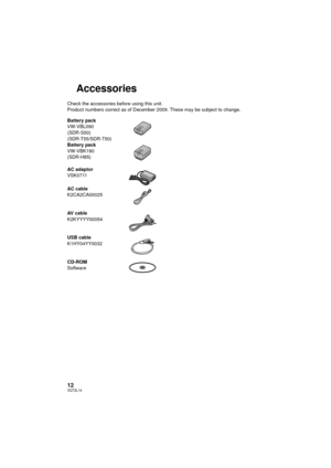 Page 1212VQT2L14
Accessories
Check the accessories before using this unit.
Product numbers correct as of December 2009. These may be subject to change.
Battery pack
VW-VBL090
(SDR-S50)
(SDR-T55/SDR-T50)
Battery pack
VW-VBK180
(SDR-H85)
AC adaptor
VSK0711
AC cable
K2CA2CA00025
AV cable
K2KYYYY00054
USB cable
K1HY04YY0032
CD-ROM
Software
SDR-H85&S50&T55&T50-VQT2L14_eng.book  12 ページ  ２００９年１２月２２日　火曜日　午前１０時３３分 