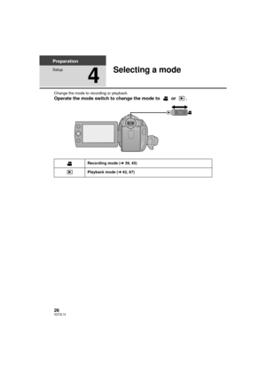 Page 2626VQT2L14
Preparation
Setup
4
Selecting a mode
Change the mode to recording or playback.
Operate the mode switch to change the mode to   or  .
Recording mode (l39, 45)
Playback mode ( l62, 67)
SDR-H85&S50&T55&T50-VQT2L14_eng.book  26 ページ  ２００９年１２月２２日　火曜日　午前１０時３３分 