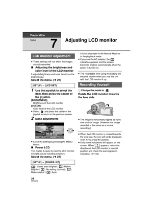 Page 3434VQT2L14
Preparation
Setup
7
Adjusting LCD monitor
≥These settings will not affect the images 
actually recorded.
∫ Adjusting the brightness and 
color level of the LCD monitor
It adjusts brightness and color density on the 
LCD monitor.
Select the menu. ( l27)
1Use the joystick to select the 
item, then press the center of 
the joystick.
[BRIGHTNESS]:
Brightness of the LCD monitor
[COLOR]: Color level of the LCD monitor
≥ Select   and press the center of the 
joystick to return to the previous screen....