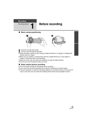 Page 3535VQT2L14
Recording
Recording (Basic)
1
Before recording
∫Basic camera positioning
1 Hold the unit with both hands.
2 Put your hand through the grip belt.
≥ When recording, make sure your footing is stable and there is no danger of colliding with 
another person or object.
≥ When you are outdoors, record pictures with the sunlight behind you. If the subject is 
backlit, it will become dark in the recording.
≥ Keep your arms near your body and separate your legs for better balance.
≥ Do not cover the...