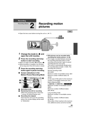 Page 3939VQT2L14
Recording
Recording (Basic)
2
Recording motion 
pictures
≥Open the lens cover before turning the unit on. ( l17)
1Change the mode to   and 
open the LCD monitor.
2Press the recording start/stop 
button to start recording.
≥When you begin recording, ; changes to ¥.≥While recording is in progress, the recording 
will not stop even if the LCD monitor is closed.
3Press the recording start/stop 
button again to pause recording.
∫Screen indications in the 
Motion Picture Recording Mode
A Recording...