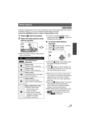 Page 5959VQT2L14
Automatic white balance function may not reproduce natural colors depending on the scenes 
or lighting conditions. If so, you can adjust the white balance manually.
≥Press the iA/MANUAL button to switch to Manual Mode ( l58)
1Select [ ] with the joystick.
2Select the white balance mode 
with the joystick.
≥Select the optimal mode by confirming the 
color on the screen. ≥
To return to automatic settings, either 
switch to Auto Mode  , or press the 
iA/MANUAL button again.
∫ To set the white...