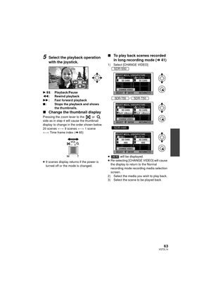 Page 6363VQT2L14
5Select the playback operation 
with the joystick.
1/; : Playback/Pause
6 : Rewind playback
5 : Fast forward playback
∫ : Stops the playback and shows 
the thumbnails.
∫Change the thumbnail display
Pressing the zoom lever to the   or   
side as in step 4 will cause the thumbnail 
display to change in the order shown below.
20 scenes  () 9 scenes  () 1 scene
()  Time frame index ( l65)
≥ 9 scenes display returns if the power is 
turned off or the mode is changed.
∫ To play back scenes recorded...