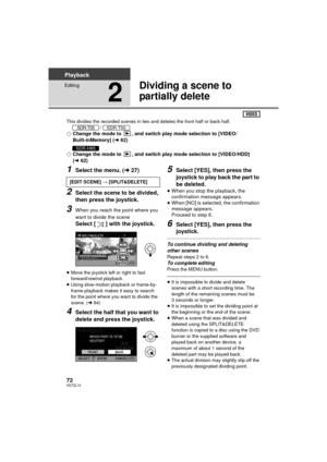 Page 7272VQT2L14
Playback
Editing
2
Dividing a scene to 
partially delete
This divides the recorded scenes in two and deletes the front half or back half./
¬Change the mode to  , and switch play mode selection to [VIDEO/
Built-inMemory] ( l62)
¬ Change the mode to  , and switch play mode selection to [VIDEO/HDD] 
(l 62)
1Select the menu. ( l27)
2Select the scene to be divided, 
then press the joystick.
3When you reach the point where you 
want to divide the scene
Select [ ] with the joystick.
≥Move the joystick...