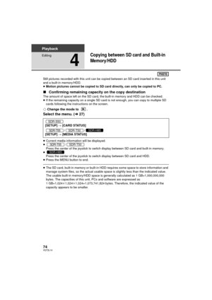 Page 7474VQT2L14
Playback
Editing
4
Copying between SD card and Built-in 
Memory/HDD
Still pictures recorded with this unit can be copied between an SD card inserted in this unit 
and a built-in memory/HDD.
≥Motion pictures cannot be copied to SD card directly, can only be copied to PC.
∫ Confirming remaining capacity on the copy destination
The amount of space left on the SD card , the built-in memory and HDD can be checked.
≥ If the remaining capacity on a single SD card is not enough, you can copy to...