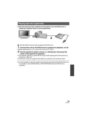 Page 8383VQT2L14
≥Only discs that have been copied by connecting this unit to the DVD burner or 
created with VideoCam Suite 3.0 can be played back.
A Mini AB USB Connection Cable (supplied with DVD burner)
1Connect this unit to the DVD burner to prepare for playback. (l 79)≥When playing back on a TV, connect this unit to the TV. ( l77)
2Use the joystick to select a scene or a still picture, then press the 
center of the joystick for playback.
≥The playback operation is performed the same as when playing back...