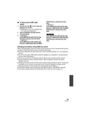 Page 9595VQT2L14
∫To disconnect USB cable 
safely
1 Double click the   icon in task tray 
displayed on the PC.
≥Depending on your PC’s settings, this 
icon may not be displayed.
2 Select [USB Mass Storage Device]  and click [Stop].
3 Verify [MATSHITA SDR-S50/SD USB 
Device] is selected and click [OK].
Verify [MATSHITA SDR-T55/SD USB 
Device] or [MATSHITA SDR-T55/MEM  USB Device] is selected and click 
[OK].
Verify [MATSHITA SDR-T50/SD USB 
Device] or [MATSHITA SDR-T50/MEM 
USB Device] is selected and click...