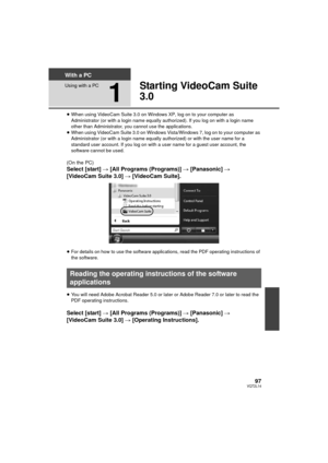 Page 9797VQT2L14
With a PC
Using with a PC
1
Starting VideoCam Suite 
3.0
≥When using VideoCam Suite 3.0 on Windows XP, log on to your computer as 
Administrator (or with a login name equally aut horized). If you log on with a login name 
other than Administrator, you cannot use the applications.
≥ When using VideoCam Suite 3.0 on Windows Vista/Windows 7, log on to your computer as 
Administrator (or with a login name equally authorized) or with the user name for a 
standard user account. If you log on with a...