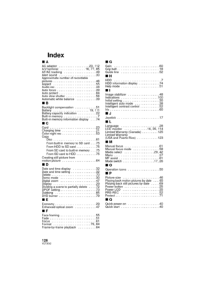 Page 126126VQT3E42
Index
∫AAC adaptor  . . . . . . . . . . . . . . . . . 20, 112A/V terminal   . . . . . . . . . . . . . . 16, 77, 85AF/AE tracking   . . . . . . . . . . . . . . . . . . 49Alert sound  . . . . . . . . . . . . . . . . . . . . . 30Approximate number of recordable 
pictures  . . . . . . . . . . . . . . . . . . . . . . . . 46Aspect   . . . . . . . . . . . . . . . . . . . . . . . . 55Audio rec . . . . . . . . . . . . . . . . . . . . . . . 44Auto focus  . . . . . . . . . . . . . . . . . . . . . ....