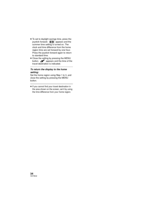 Page 3434VQT3E42
≥To set to daylight savings time, press the 
joystick forward.   appears and the 
summer time setting is turned on. The 
clock and time difference from the home 
region time are set forward by one hour. 
Press the joystick forward again to return 
to standard time.
≥ Close the setting by pressing the MENU 
button.   appears and the time of the 
travel destination is indicated.
To return the display to the home 
setting:
Set the home region using Step 1 to 3, and 
close the setting by pressing...