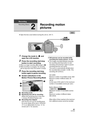 Page 4141VQT3E42
Recording
Recording (Basic)
2
Recording motion 
pictures
≥Open the lens cover before turning the unit on. ( l17)
1Change the mode to   and 
open the LCD monitor.
2Press the recording start/stop 
button to start recording.
≥When you begin recording, ; changes to ¥.≥While recording is in progress, the recording 
will not stop even if the LCD monitor is closed.
3Press the recording start/stop 
button again to pause recording.
∫Screen indications in the 
Motion Picture Recording Mode
A Recording...