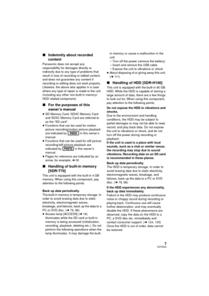 Page 77VQT3E42
∫Indemnity about recorded 
content
Panasonic does not accept any 
responsibility for damages directly or 
indirectly due to any type of problems that 
result in loss of recording or edited content, 
and does not guarantee any content if 
recording or editing does not work properly. 
Likewise, the above also applies in a case 
where any type of repair is made to the unit 
(including any other non-built-in memory/
HDD related component).
∫For the purposes of this 
owner’s manual
≥SD Memory Card,...