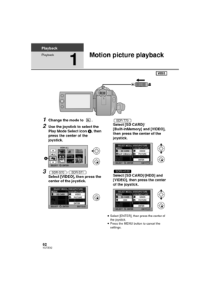 Page 6262VQT3E42
Playback
Playback
1
Motion picture playback
1Change the mode to  .
2Use the joystick to select the 
Play Mode Select icon A, then 
press the center of the 
joystick.
3/
Select [VIDEO], then press the 
center of the joystick. Select [SD CARD]/
[Built-inMemory] and [VIDEO], 
then press the center of the 
joystick.
Select [SD CARD]/[HDD] and 
[VIDEO], then press the center 
of the joystick.
≥
Select [ENTER], then press the center of 
the joystick.
≥ Press the MENU button to cancel the 
settings....
