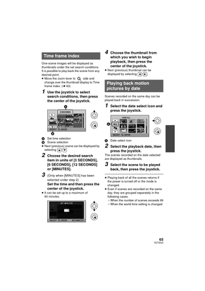 Page 6565VQT3E42
One-scene images will be displayed as 
thumbnails under the set search conditions. 
It is possible to play back the scene from any 
desired point.
≥ Move the zoom lever to   side and 
change over the thumbnail display to Time 
frame index. ( l63)
1Use the joystick to select 
search conditions, then press 
the center of the joystick.
A Set time selection
B Scene selection
≥ Next (previous) scene can be displayed by 
selecting / .
2Choose the desired search 
item in units of [3 SECONDS], 
[6...