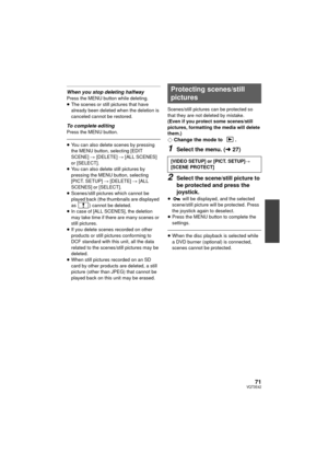 Page 7171VQT3E42
When you stop deleting halfwayPress the MENU button while deleting.
≥The scenes or still pictures that have 
already been deleted when the deletion is 
canceled cannot be restored.
To complete editingPress the MENU button.
≥You can also delete scenes by pressing 
the MENU button, selecting [EDIT 
SCENE]  # [DELETE]  # [ALL SCENES] 
or [SELECT].
≥ You can also delete still pictures by 
pressing the MENU button, selecting 
[PICT. SETUP]  # [DELETE] # [ALL 
SCENES] or [SELECT].
≥ Scenes/still...