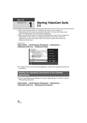 Page 9898VQT3E42
With a PC
Using with a PC
1
Starting VideoCam Suite 
3.5
≥When using VideoCam Suite 3.5 on Windows XP, log on to your computer as 
Administrator (or with a login name equally aut horized). If you log on with a login name 
other than Administrator, you cannot use the applications.
≥ When using VideoCam Suite 3.5 on Windows Vista/Windows 7, log on to your computer as 
Administrator (or with a login name equally authorized) or with the user name for a 
standard user account. If you log on with a...