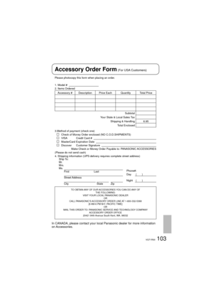 Page 103103VQT1R00
Please photocopy this form when placing an order.
1. Model #                                          
2. Items Ordered
Accessory #  Description Price Each Quantity Total Price
Subtotal
Your State & Local Sales Tax
Shipping & Handling 6.95
Total Enclosed 
3.Method of payment (check one)
   Check of Money Order enclosed (NO C.O.D.SHIPMENTS)   VISA         Credit Card #      MasterCard Expiration Date      Discover         Customer Signature   
Make Check or Money Order Payable to: PANASONIC...