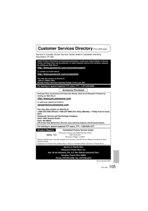 Page 105105VQT1R00
Service in Canada: As per Service Center listed in Canadian warranty 
information (P.108)
Obtain Product Information and Operating Assistance; locate your nearest Dealer or Service 
Center; purchase Parts and Accessories; or make Customer Service and Literature requests 
by visiting our Web Site at:
http://www.panasonic.com/consumersupport
or, contact us via the web at:
http://www.panasonic.com/contactinfo
You may also contact us directly at:
1-800-211-PANA (7262),
Monday-Friday 9 am-9 pm;...