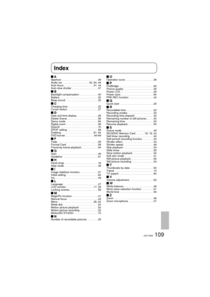 Page 109109VQT1R00
 AAperture  . . . . . . . . . . . . . . . . . . . . . . . . .49
Audio rec  . . . . . . . . . . . . . . . . . .32, 84, 94
Auto focus. . . . . . . . . . . . . . . . . . . . .31, 44
Auto slow shutter  . . . . . . . . . . . . . . . . . .37
 BBacklight compensation . . . . . . . . . . . . .40
Battery  . . . . . . . . . . . . . . . . . . . . . . . . . .20
Beep sound  . . . . . . . . . . . . . . . . . . . . . .32
 CCharging time . . . . . . . . . . . . . . . . . . . . .22
Cursor button  . . . . . . ....
