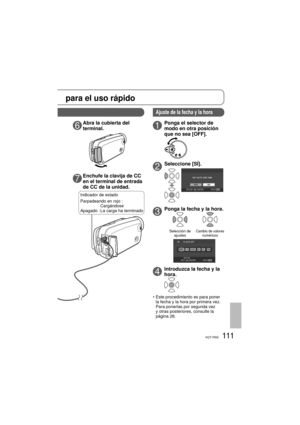 Page 111111VQT1R00
para el uso rápido
6Abra la cubierta del 
terminal.
7Enchufe la clavija de CC 
en el terminal de entrada 
de CC de la unidad.
1Ponga el selector de 
modo en otra posición 
que no sea [OFF].
2Seleccione [SÍ].
3Ponga la fecha y la hora.
Selección de 
ajustesCambio de valores 
numéricos
4Introduzca la fecha y la 
hora.
•  Este procedimiento es para poner 
la fecha y la hora por primera vez. 
Para ponerlas por segunda vez 
y otras posteriores, consulte la 
página 28.
Indicador de estado...