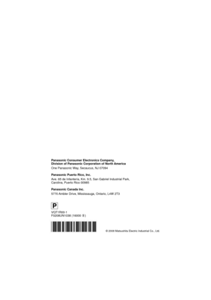 Page 116Panasonic Consumer Electronics Company, 
Division of Panasonic Corporation of North America
One Panasonic Way, Secaucus, NJ 07094
Panasonic Puerto Rico, Inc.
Ave. 65 de Infantería, Km. 9.5, San Gabriel Industrial Park, 
Carolina, Puerto Rico 00985
Panasonic Canada Inc.
5770 Ambler Drive, Mississauga, Ontario, L4W 2T3
P
VQT1R00-1
F0208UN1038 (16000 )
© 2008 Matsushita Electric Industrial Co., Ltd. 