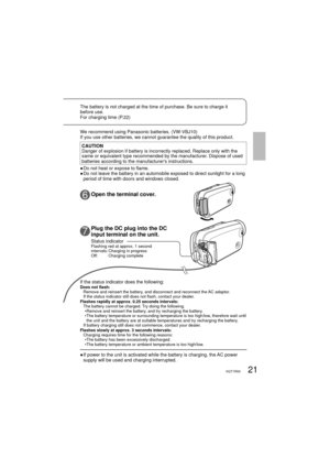 Page 2121VQT1R00
We recommend using Panasonic batteries. (VW-VBJ10)
If you use other batteries, we cannot guarantee the quality of this product.
CAUTION
Danger of explosion if battery is incorrectly replaced. Replace only with the 
same or equivalent type recommended by the manufacturer. Dispose of used 
batteries according to the manufacturers instructions.
● Do not heat or expose to flame.
●  Do not leave the battery in an automobile exposed to direct sunlight for a long 
period of time with doors and windows...