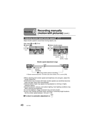 Page 4848VQT1R00
Recording6
Recording manually 
(motion/still pictures) 
(cont.)
Adjusting shutter speed (shutter speed)  
Adjust shutter speed to record fast-moving objects, etc.
After steps 
1 and 2 (P.44)
 Select  []. Adjust shutter speed.
3/3NEXTBACK
Shutter speed
SHTR–: Slower
SHTR+: Faster
Î  Slower extreme becomes 1/30 when auto slow shutter (P.37) is set to [ON].
Slower Faster
1/60Î1/5001/8000
  During still 
picture 
recording
 During motion picture recording
Shutter speed adjustment range
●  When...