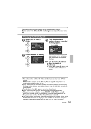 Page 5353VQT1R0053VQT1R00
Recorded motion pictures (scenes) can be played back on the unit. 
Do not remove the SD card while it is being accessed (card access lamp 
lit).
●  This unit complies with the SD-Video standard and can play back MPEG2 
movies.
“MPEG” is the acronym for the “Moving Pictures Experts Group” and is a 
compressed movie format of 30 fps.
●  Some motion pictures recorded on other devices may not play back correctly. 
Similarly, motion pictures recorded on this unit may not play back correctly...