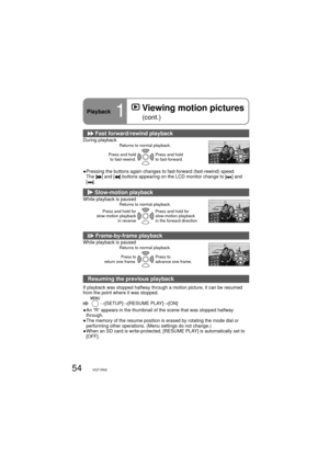 Page 5454VQT1R00
Playback1
  Viewing motion pictures 
(cont.)
 Fast forward/rewind playback
During playbackReturns to normal playback.
Press and hold 
to fast-rewind.Press and hold 
to fast-forward.
●  Pressing the buttons again changes to fast-forward (fast-rewind) speed.
The [] and [] buttons appearing on the LCD monitor change to [] and 
[].
 Slow-motion playback
While playback is paused Returns to normal playback.
Press and hold for 
slow-motion playback 
in reversePress and hold for 
slow-motion playback...