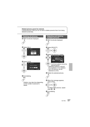 Page 5757VQT1R0057VQT1R00
Deleting all pictures
  With thumbnails displayed
  Select [ALL].
  Select [YES].
  End deleting.
     Deletion may take time depending 
on the number of pictures to 
delete.
Selecting and deleting 
multiple pictures
  With thumbnails displayed
  Select [SELECT].
  Select the pictures to delete.
A red frame appears around the 
selected pictures.
    •  Selecting a picture a second 
time deselects it from deletion.
    •  Up to 50 pictures can be 
selected at a time.
  Delete the...