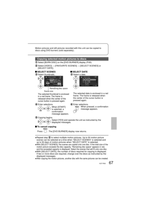 Page 6767VQT1R00
Motion pictures and still pictures recorded with this unit can be copied to 
discs using DVD burners (sold separately). 
Copying selected motion pictures to discs
 Select [BURN DISC] on the [DVD BURNER] display (P.65).
  Select [VIDEO] → [FAVOURITE SCENES] → [SELECT SCENES] or 
[SELECT DATE].
 SELECT  SCENES  SELECT  DATE
 Select  thumbnails. Select a date.
Scene size
Remaining disc space
The selected thumbnail is enclosed 
in a red frame. The frame is 
released when the center of the 
cursor...
