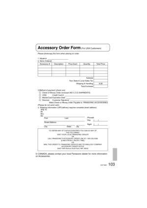 Page 103103VQT1M21
Please photocopy this form when placing an order.
1. Model #                                          
2. Items Ordered
Accessory #  Description Price Each Quantity Total Price
Subtotal
Your State & Local Sales Tax
Shipping & Handling 6.95
Total Enclosed 
3.Method of payment (check one)
   Check of Money Order enclosed (NO C.O.D.SHIPMENTS)   VISA         Credit Card #      MasterCard Expiration Date      Discover         Customer Signature   
Make Check or Money Order Payable to: PANASONIC...
