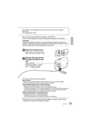 Page 2323VQT1M21
OPEN
We recommend using Panasonic batteries. (VW-VBJ10)
If you use other batteries, we cannot guarantee the quality of this product.
CAUTION
Danger of explosion if battery is incorrectly replaced. Replace only with the 
same or equivalent type recommended by the manufacturer. Dispose of used 
batteries according to the manufacturers instructions. The battery is not charged at the time of purchase. Be sure to charge it 
before use.
For charging time (P.24)
Projection
If the status indicator does...