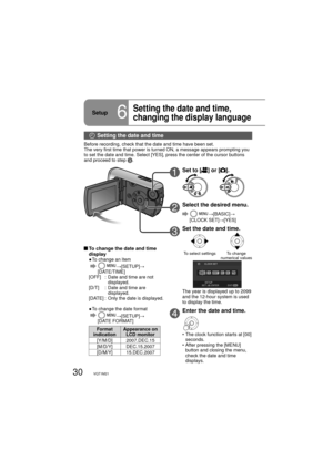 Page 3030VQT1M21
Setup6
Setting the date and time, 
changing the display language 
1Set to [] or [].
2Select the desired menu.
    →[BASIC]→
[CLOCK SET]→[YES]
3Set the date and time.
To select settingsTo change 
numerical values
The year is displayed up to 2099 
and the 12-hour system is used 
to display the time.
4Enter the date and time.
•  The clock function starts at [00] 
seconds.
•  After pressing the [MENU] 
button and closing the menu, 
check the date and time 
displays.
  To change the date and time...