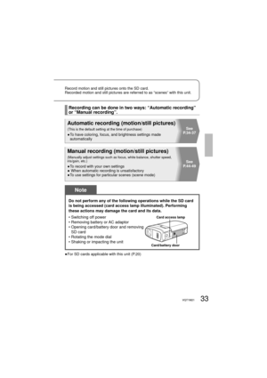 Page 3333VQT1M2133VQT1M21
Record motion and still pictures onto the SD card.
Recorded motion and still pictures are referred to as “scenes” with this unit.
Do not perform any of the following operations while the SD card 
is being accessed (card access lamp illuminated). Performing 
these actions may damage the card and its data.
• Switching off power
• Removing battery or AC adaptor
•  Opening card/battery door and removing 
SD card
•  Rotating the mode dial
•  Shaking or impacting the unit
Card access lamp...