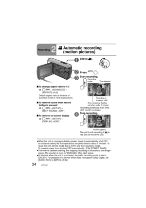 Page 3434VQT1M21
Recording2
  Automatic recording 
(motion pictures)
1Set to [].
2Press .
3Start recording.Recording 
mode
Time elapsed
Time remaining (flashes 
red when under 1 minute)
Recording in 
progress (red)
Recording continues even if the 
LCD monitor is closed.
4Stop recording.
Paused (green)
The unit is still recording if [] is 
red. Do not move the unit.
●  When the unit is running on battery power, power is automatically shut OFF 
to conserve battery life if no operations are performed for about 5...