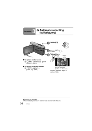Page 3636VQT1M21
1Set to [].
2Press .
3Take picture.Picture 
resolutionPicture 
quality
Pictures remaining 
(flashes red when zero)
Focus is aligned to object in 
center of shot.
● Sound is not recorded.
● Recorded still pictures are referred to as “scenes” with this unit.
 To remove shutter sound
  →[ADVANCED]→[SHTR 
EFFECT]→[OFF]
  To remove on-screen display
  →[SETUP]→
[DISPLAY]→[OFF]
Recording3
  Automatic recording 
(still pictures) 