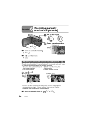 Page 4444VQT1M21
Recording6
Recording manually 
(motion/still pictures)
1Set to [] or [].
2Select manual recording.
3/3NEXT
MNL displayed
Operation icons
Adjusting focus manually (manual focus adjustment)  
Manually focus the subject if it cannot be brought into focus by automatic focus. 
For example, focusing is hard in the following situations:
  • Mixture of close and distant objects       • Objects beyond unclear glass
 • Bright peripheral lights                     • Dark locations
 • Fast-moving objects...