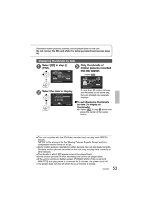 Page 5353VQT1M2153VQT1M21
Recorded motion pictures (scenes) can be played back on the unit. 
Do not remove the SD card while it is being accessed (card access lamp 
lit).
●  This unit complies with the SD-Video standard and can play back MPEG2 
movies.
“MPEG” is the acronym for the “Moving Pictures Experts Group” and is a 
compressed movie format of 30 fps.
●  Some motion pictures recorded on other devices may not play back correctly. 
Similarly, motion pictures recorded on this unit may not play back correctly...