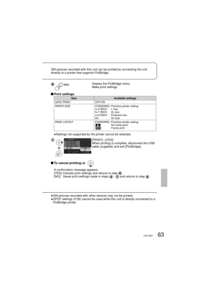 Page 6363VQT1M21
Display the PictBridge menu.
Make print settings.
 Print  settings
Item Available settings
DATE PRINT OFF/ON
PAPER SIZE STANDARD:   Prioritize printer setting.
4×5 INCH:    L size
5×7 INCH:    2L size
4×6 INCH:    Postcard size
A4:            A4 size
PAGE LAYOUT STANDARD:   Prioritize printer setting.
[
]:          No frame print
[]:          Frame print
● Settings not supported by the printer cannot be selected.
[PRINT]→[YES]
When printing is complete, disconnect the USB 
cable (supplied) and...