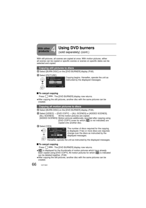 Page 6666VQT1M21
With still pictures, all scenes are copied at once. With motion pictures, either 
all scenes can be copied or specific scenes or scenes on specific dates can be 
selected and copied.
Copying still pictures to discs
 Select [BURN DISC] on the [DVD BURNER] display (P.65).
 Select  [PICTURE].Copying begins. Hereafter, operate the unit as 
instructed by the displayed messages.
 To cancel copying
Press . The [DVD BURNER] display now returns.
●  After copying the still pictures, another disc with the...